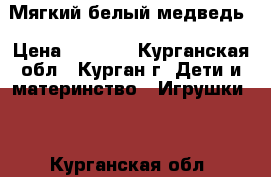 Мягкий белый медведь › Цена ­ 1 500 - Курганская обл., Курган г. Дети и материнство » Игрушки   . Курганская обл.